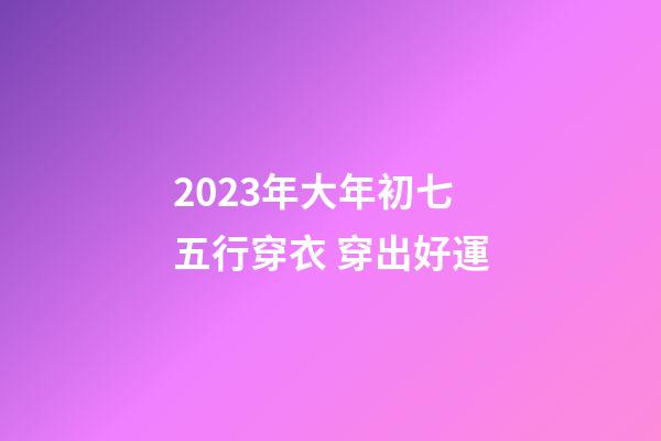 2023年大年初七五行穿衣 穿出好運